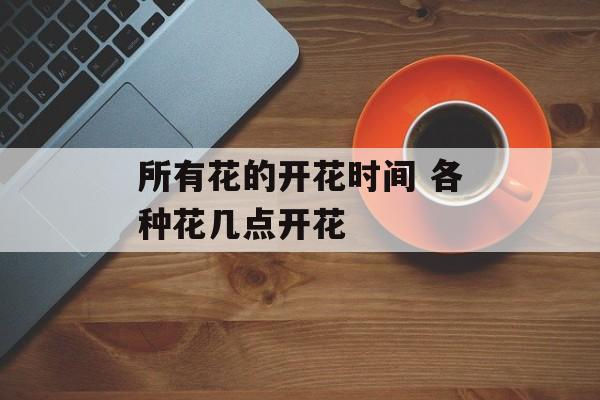 所有花的开花时间 各种花几点开花-第1张图片-