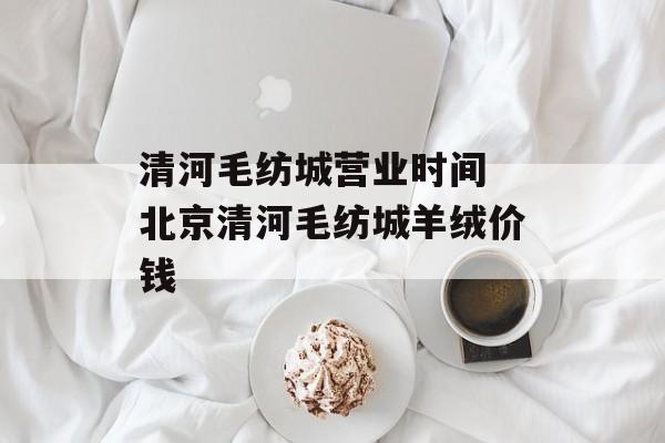清河毛纺城营业时间 北京清河毛纺城羊绒价钱-第1张图片-