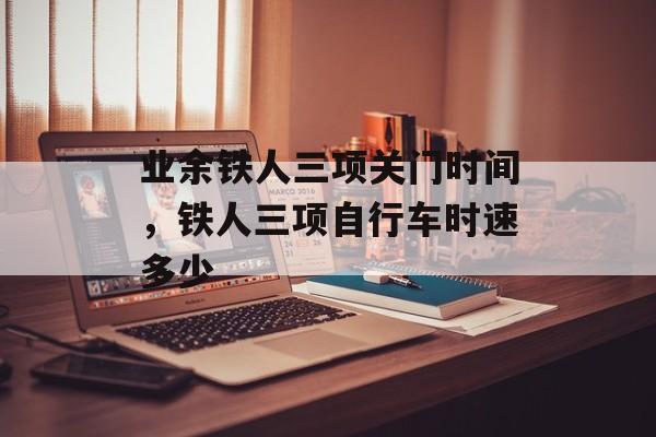 业余铁人三项关门时间，铁人三项自行车时速多少-第1张图片-