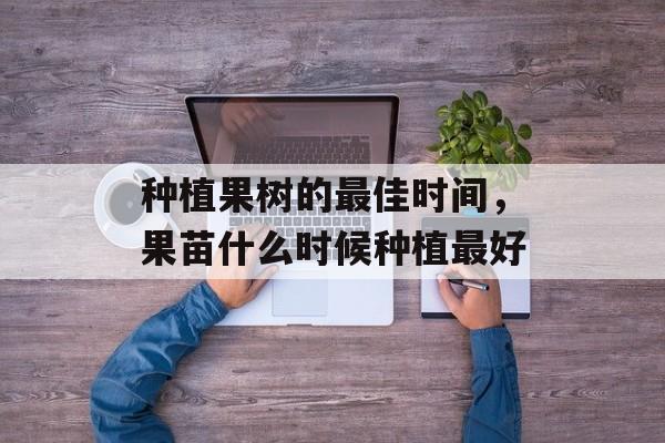 种植果树的最佳时间，果苗什么时候种植最好-第1张图片-
