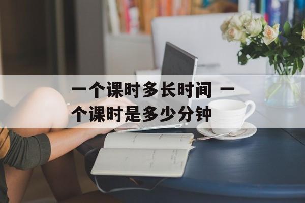 一个课时多长时间 一个课时是多少分钟-第1张图片-