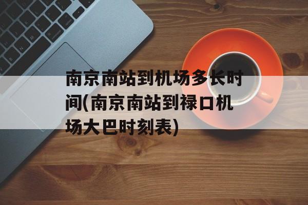 南京南站到机场多长时间(南京南站到禄口机场大巴时刻表)-第1张图片-