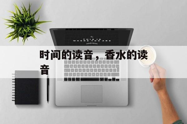 时间的读音，香水的读音-第1张图片-