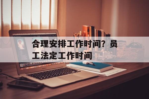 合理安排工作时间？员工法定工作时间-第1张图片-