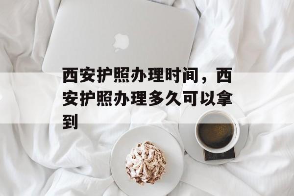 西安护照办理时间，西安护照办理多久可以拿到-第1张图片-
