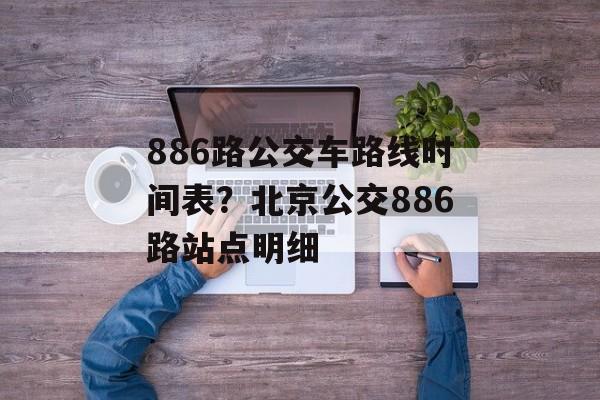 886路公交车路线时间表？北京公交886路站点明细-第1张图片-