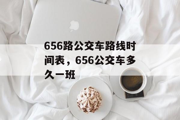 656路公交车路线时间表，656公交车多久一班-第1张图片-