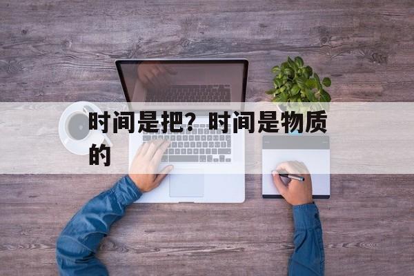 时间是把？时间是物质的-第1张图片-
