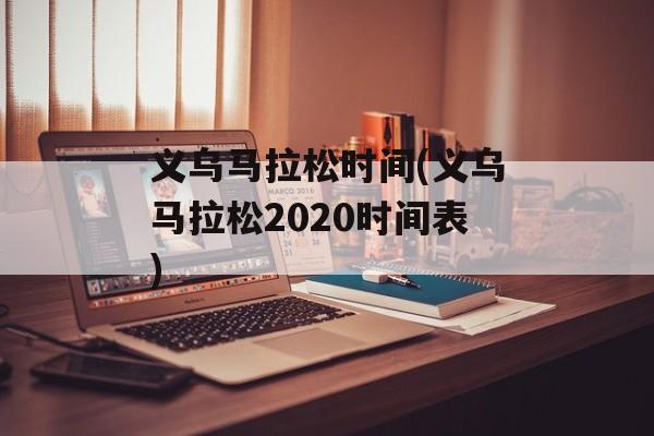 义乌马拉松时间(义乌马拉松2020时间表)-第1张图片-