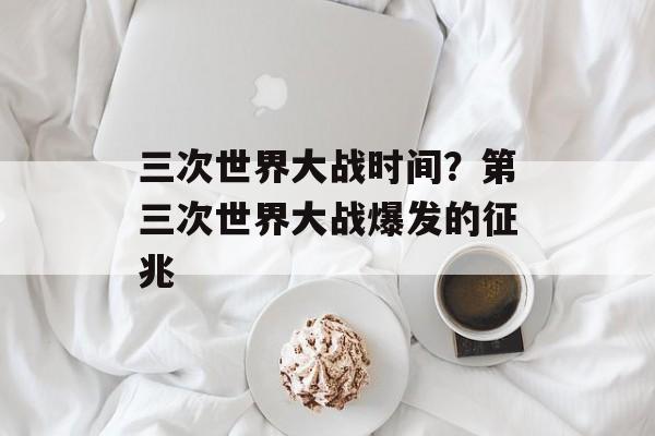 三次世界大战时间？第三次世界大战爆发的征兆-第1张图片-