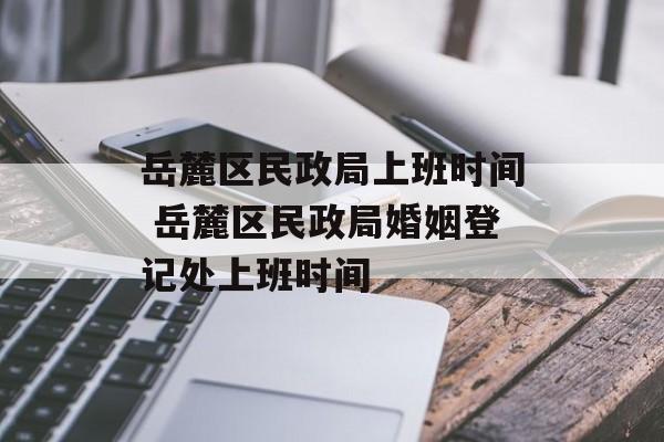 岳麓区民政局上班时间 岳麓区民政局婚姻登记处上班时间-第1张图片-