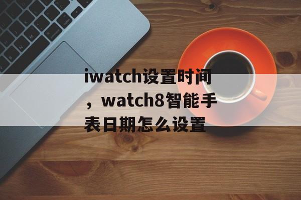 iwatch设置时间，watch8智能手表日期怎么设置-第1张图片-
