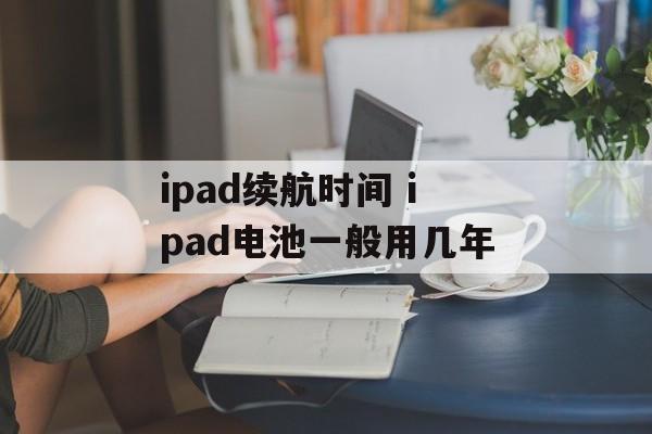 ipad续航时间 ipad电池一般用几年-第1张图片-