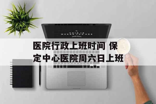 医院行政上班时间 保定中心医院周六日上班-第1张图片-