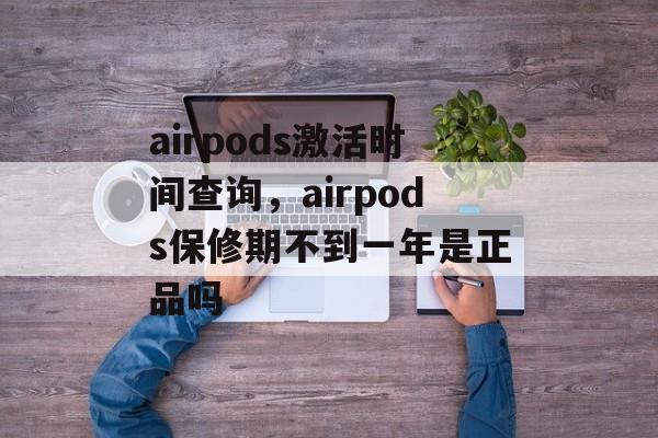 airpods激活时间查询，airpods保修期不到一年是正品吗-第1张图片-