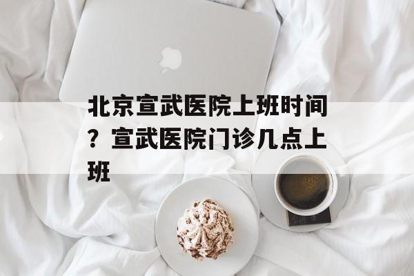 北京宣武医院上班时间？宣武医院门诊几点上班-第1张图片-