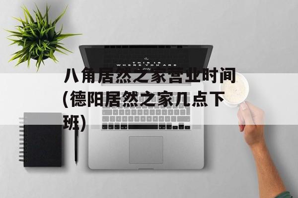 八角居然之家营业时间(德阳居然之家几点下班)-第1张图片-
