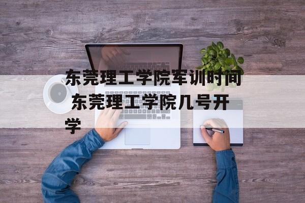 东莞理工学院军训时间 东莞理工学院几号开学-第1张图片-