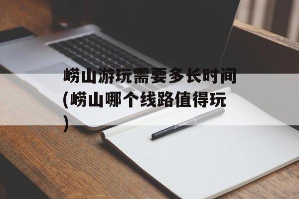 崂山游玩需要多长时间(崂山哪个线路值得玩)-第1张图片-
