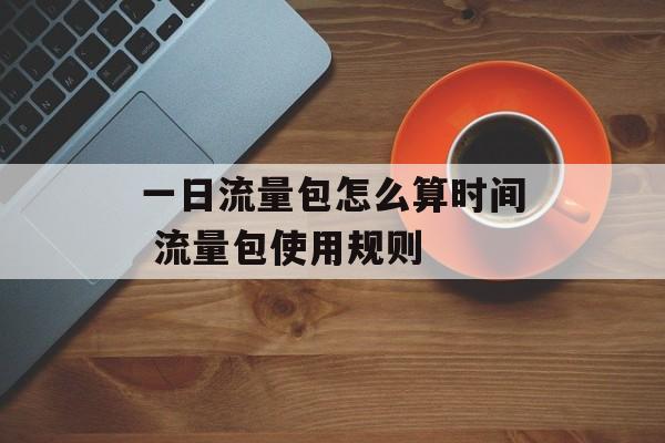 一日流量包怎么算时间 流量包使用规则-第1张图片-