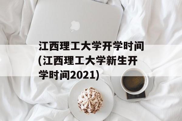 江西理工大学开学时间(江西理工大学新生开学时间2021)-第1张图片-