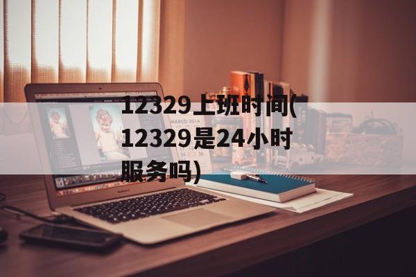 12329上班时间(12329是24小时服务吗)-第1张图片-