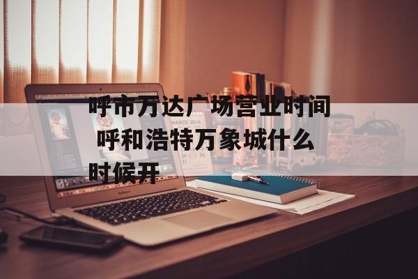 呼市万达广场营业时间 呼和浩特万象城什么时候开-第1张图片-
