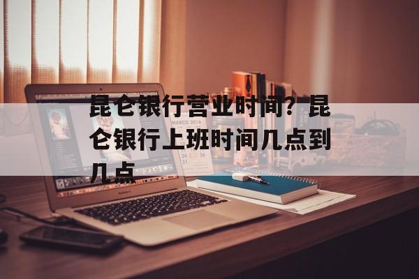 昆仑银行营业时间？昆仑银行上班时间几点到几点-第1张图片-