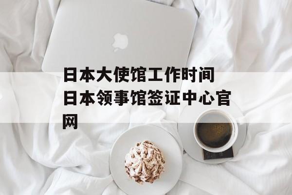 日本大使馆工作时间 日本领事馆签证中心官网-第1张图片-
