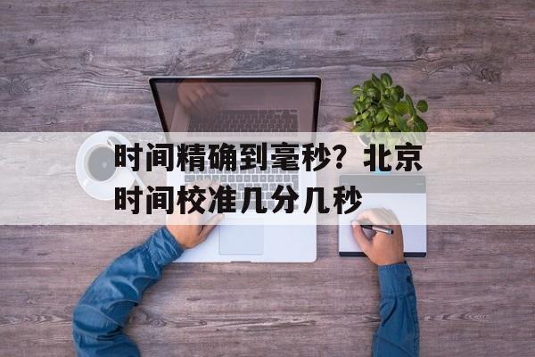 时间精确到毫秒？北京时间校准几分几秒-第1张图片-