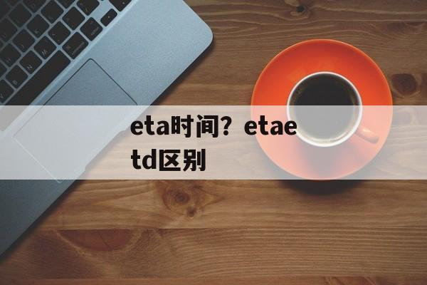 eta时间？etaetd区别-第1张图片-