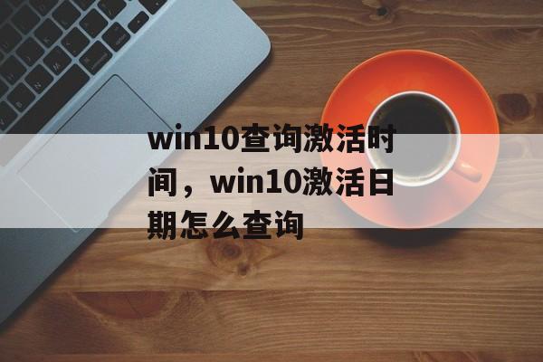 win10查询激活时间，win10激活日期怎么查询-第1张图片-