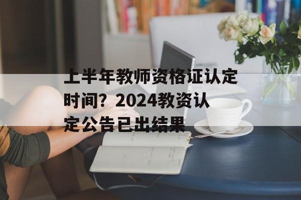 上半年教师资格证认定时间？2024教资认定公告已出结果-第1张图片-