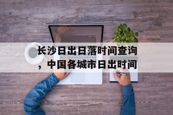 长沙日出日落时间查询，中国各城市日出时间-第1张图片-