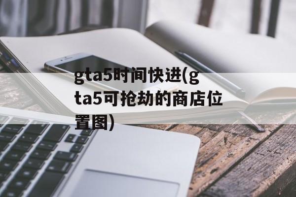 gta5时间快进(gta5可抢劫的商店位置图)-第1张图片-