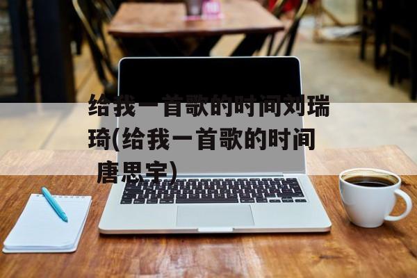 给我一首歌的时间刘瑞琦(给我一首歌的时间 唐思宇)-第1张图片-