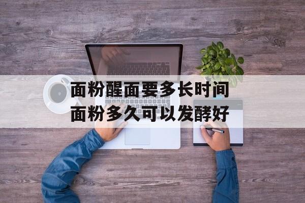 面粉醒面要多长时间 面粉多久可以发酵好-第1张图片-