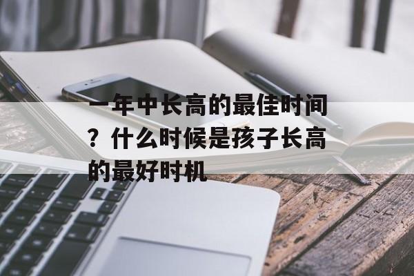 一年中长高的最佳时间？什么时候是孩子长高的最好时机-第1张图片-