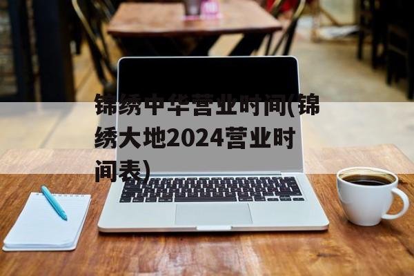 锦绣中华营业时间(锦绣大地2024营业时间表)-第1张图片-