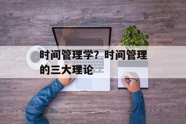 时间管理学？时间管理的三大理论-第1张图片-
