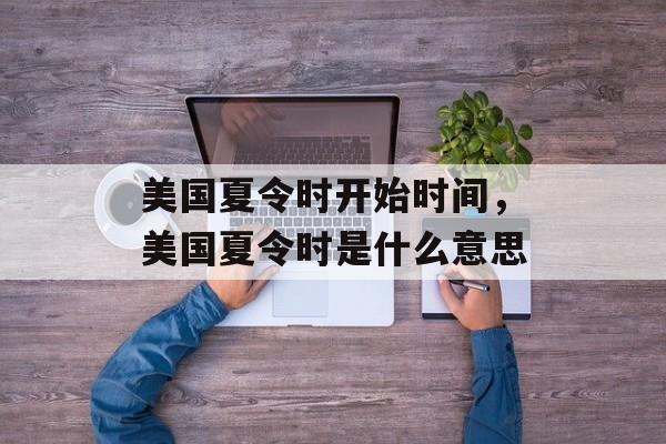 美国夏令时开始时间，美国夏令时是什么意思-第1张图片-
