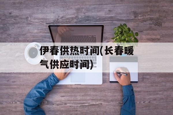 伊春供热时间(长春暖气供应时间)-第1张图片-