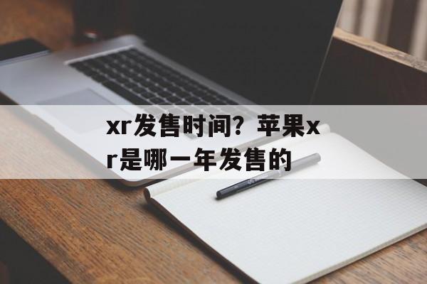 xr发售时间？苹果xr是哪一年发售的-第1张图片-
