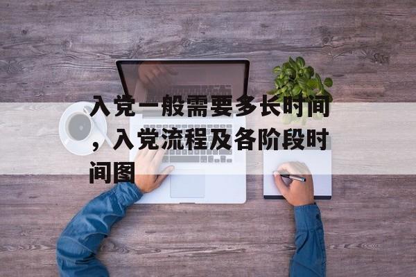 入党一般需要多长时间，入党流程及各阶段时间图-第1张图片-