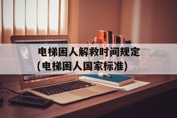 电梯困人解救时间规定(电梯困人国家标准)-第1张图片-