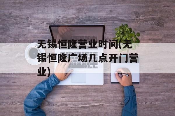 无锡恒隆营业时间(无锡恒隆广场几点开门营业)-第1张图片-