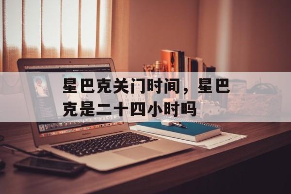 星巴克关门时间，星巴克是二十四小时吗-第1张图片-