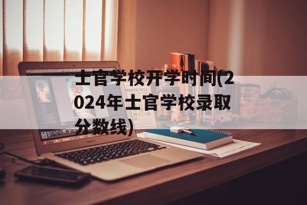 士官学校开学时间(2024年士官学校录取分数线)-第1张图片-