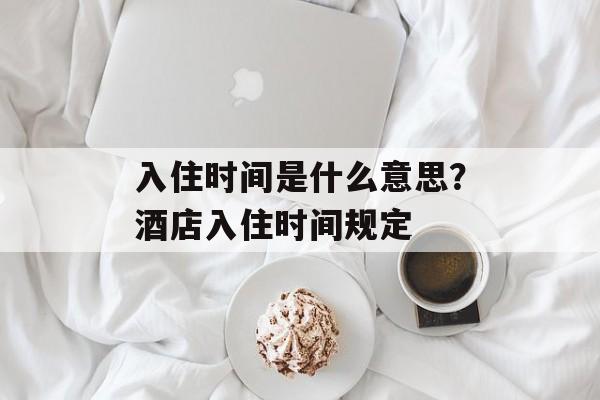 入住时间是什么意思？酒店入住时间规定-第1张图片-