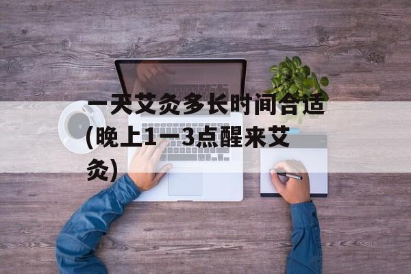 一天艾灸多长时间合适(晚上1一3点醒来艾灸)-第1张图片-